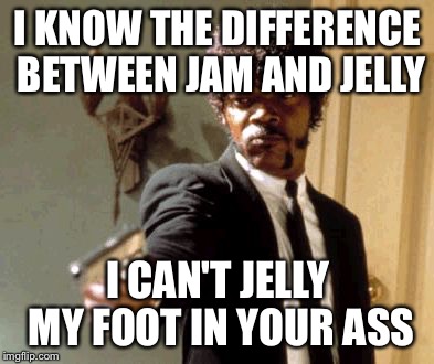 Say That Again I Dare You Meme | I KNOW THE DIFFERENCE BETWEEN JAM AND JELLY I CAN'T JELLY MY FOOT IN YOUR ASS | image tagged in memes,say that again i dare you | made w/ Imgflip meme maker