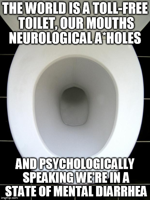 TOILET | THE WORLD IS A TOLL-FREE TOILET,OUR MOUTHS NEUROLOGICAL A*HOLES AND PSYCHOLOGICALLY SPEAKINGWE'RE IN A STATE OF MENTAL DIARRHEA | image tagged in toilet | made w/ Imgflip meme maker