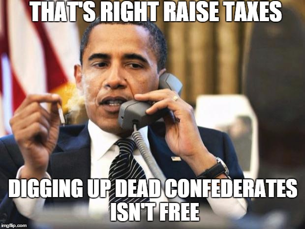 Obama smoking | THAT'S RIGHT RAISE TAXES DIGGING UP DEAD CONFEDERATES ISN'T FREE | image tagged in obama smoking | made w/ Imgflip meme maker