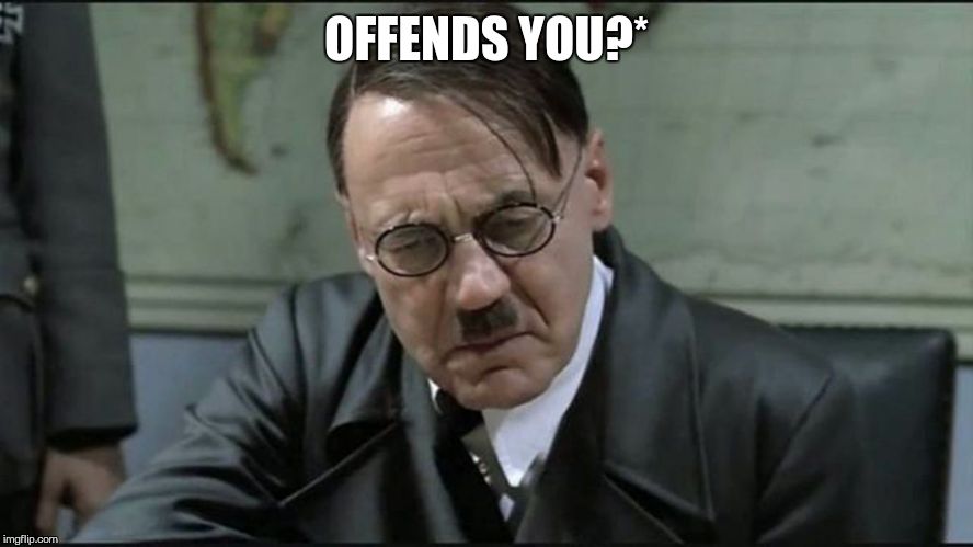 Hitler pissed off | OFFENDS YOU?* | image tagged in hitler pissed off | made w/ Imgflip meme maker