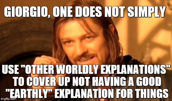 One Does Not Simply Meme | GIORGIO, ONE DOES NOT SIMPLY USE "OTHER WORLDLY EXPLANATIONS" TO COVER UP NOT HAVING A GOOD "EARTHLY" EXPLANATION FOR THINGS | image tagged in memes,one does not simply | made w/ Imgflip meme maker