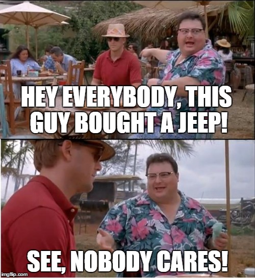 See Nobody Cares | HEY EVERYBODY, THIS GUY BOUGHT A JEEP! SEE, NOBODY CARES! | image tagged in memes,see nobody cares | made w/ Imgflip meme maker