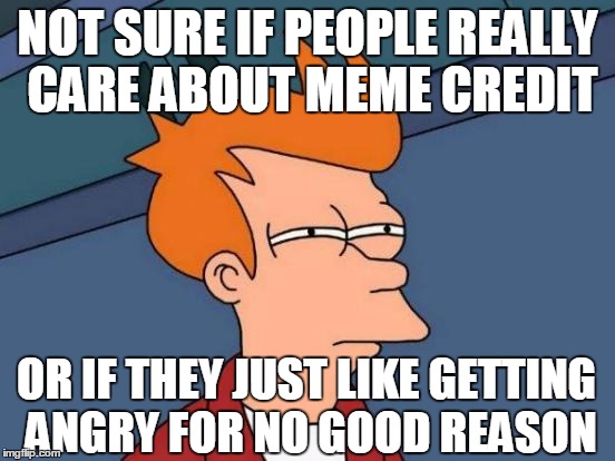 Futurama Fry Meme | NOT SURE IF PEOPLE REALLY CARE ABOUT MEME CREDIT OR IF THEY JUST LIKE GETTING ANGRY FOR NO GOOD REASON | image tagged in memes,futurama fry | made w/ Imgflip meme maker