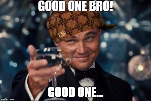 Leonardo Dicaprio Cheers Meme | GOOD ONE BRO! GOOD ONE... | image tagged in memes,leonardo dicaprio cheers,scumbag | made w/ Imgflip meme maker