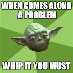 Advice Yoda | WHEN COMES ALONG A PROBLEM WHIP IT YOU MUST | image tagged in memes,advice yoda | made w/ Imgflip meme maker