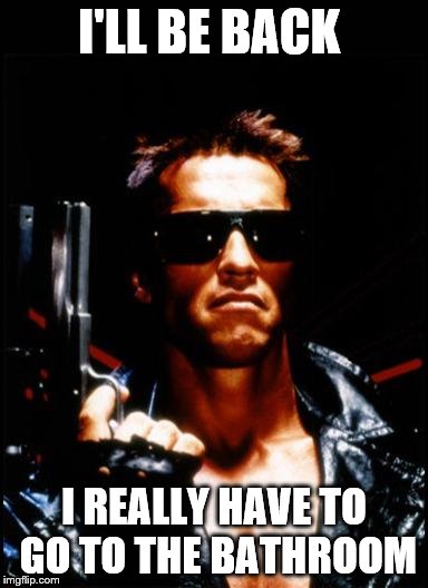 terminator arnold schwarzenegger | I'LL BE BACK I REALLY HAVE TO GO TO THE BATHROOM | image tagged in terminator arnold schwarzenegger | made w/ Imgflip meme maker
