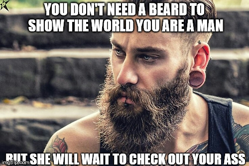 YOU DON'T NEED A BEARD TO SHOW THE WORLD YOU ARE A MAN BUT SHE WILL WAIT TO CHECK OUT YOUR ASS | image tagged in beard | made w/ Imgflip meme maker