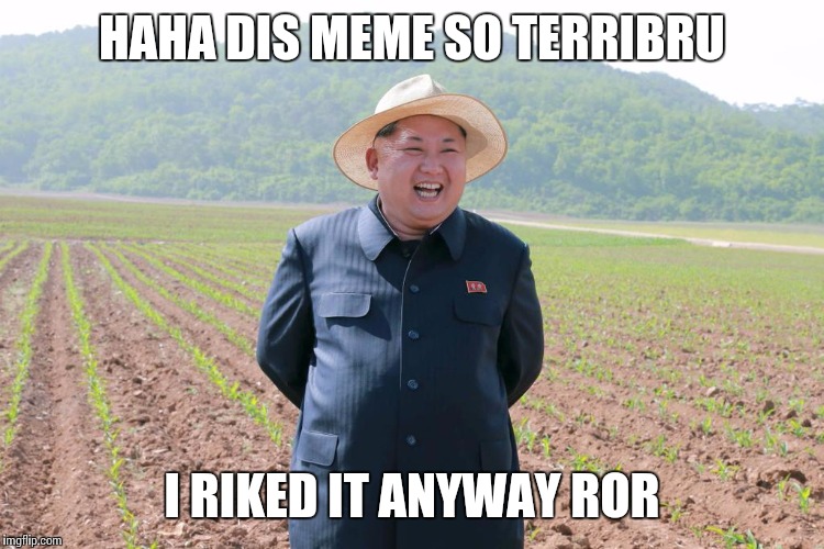 Kim jung un  | HAHA DIS MEME SO TERRIBRU I RIKED IT ANYWAY ROR | image tagged in kim jung un  | made w/ Imgflip meme maker