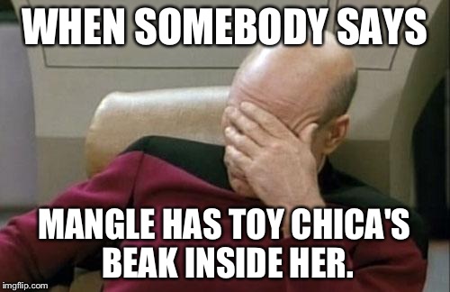 Captain Picard Facepalm | WHEN SOMEBODY SAYS MANGLE HAS TOY CHICA'S BEAK INSIDE HER. | image tagged in memes,captain picard facepalm | made w/ Imgflip meme maker