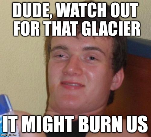 10 Guy Meme | DUDE, WATCH OUT FOR THAT GLACIER IT MIGHT BURN US | image tagged in memes,10 guy | made w/ Imgflip meme maker