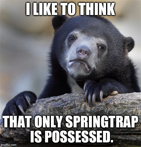 Confession Bear | I LIKE TO THINK THAT ONLY SPRINGTRAP IS POSSESSED. | image tagged in memes,confession bear | made w/ Imgflip meme maker