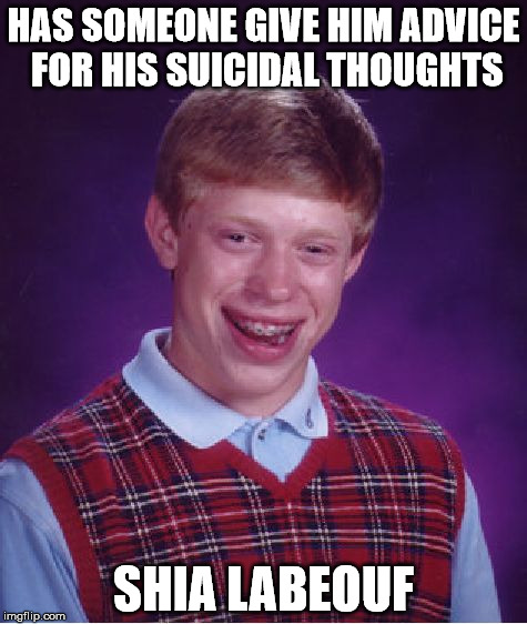 "DO IT!" | HAS SOMEONE GIVE HIM ADVICE FOR HIS SUICIDAL THOUGHTS SHIA LABEOUF | image tagged in memes,bad luck brian | made w/ Imgflip meme maker