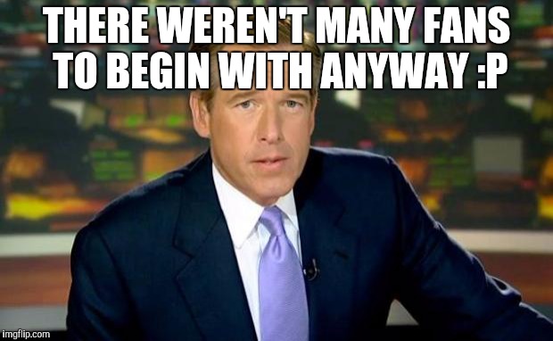 THERE WEREN'T MANY FANS TO BEGIN WITH ANYWAY :P | image tagged in memes,brian williams was there | made w/ Imgflip meme maker