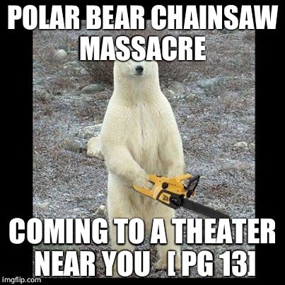 Chainsaw Bear Meme | POLAR BEAR CHAINSAW MASSACRE COMING TO A THEATER NEAR YOU   [ PG 13] | image tagged in memes,chainsaw bear | made w/ Imgflip meme maker