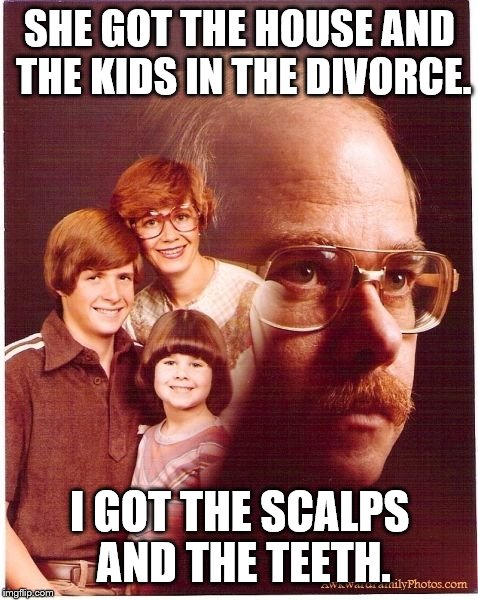 Vengeance Dad | SHE GOT THE HOUSE AND THE KIDS IN THE DIVORCE. I GOT THE SCALPS AND THE TEETH. | image tagged in memes,vengeance dad | made w/ Imgflip meme maker