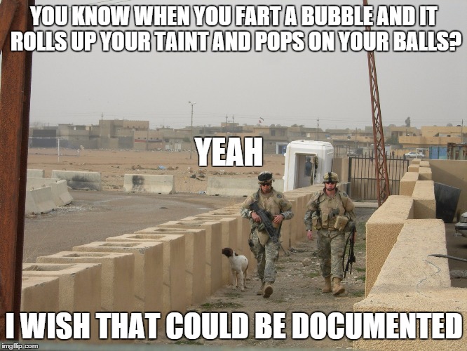 Fart Bubble | YOU KNOW WHEN YOU FART A BUBBLE AND IT ROLLS UP YOUR TAINT AND POPS ON YOUR BALLS? I WISH THAT COULD BE DOCUMENTED YEAH | image tagged in fart,bubbles | made w/ Imgflip meme maker