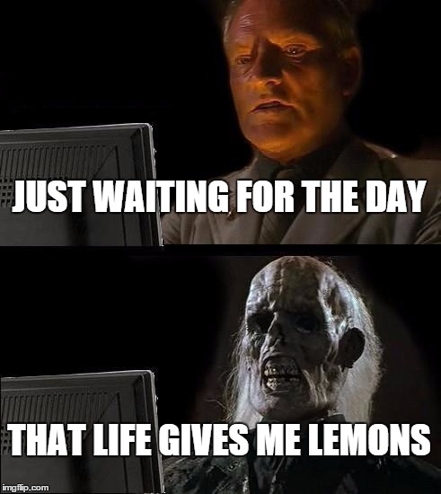 JUST WAITING FOR THE DAY THAT LIFE GIVES ME LEMONS | image tagged in memes,ill just wait here | made w/ Imgflip meme maker