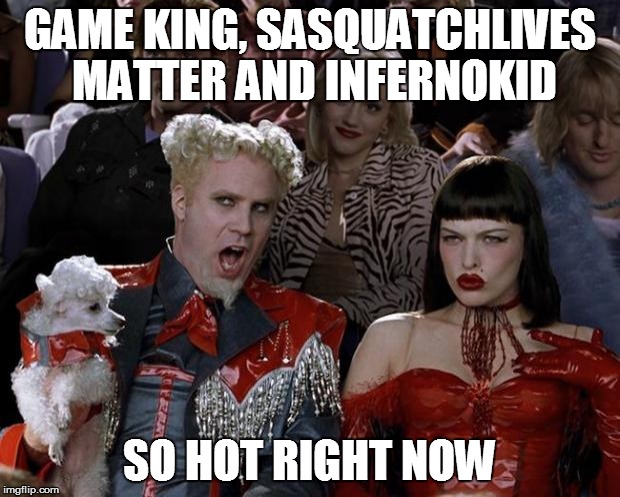 Mugatu So Hot Right Now | GAME KING, SASQUATCHLIVES MATTER AND INFERNOKID SO HOT RIGHT NOW | image tagged in memes,mugatu so hot right now | made w/ Imgflip meme maker