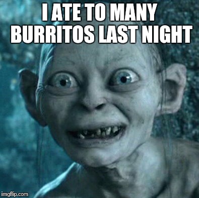 Gollum Meme | I ATE TO MANY BURRITOS LAST NIGHT | image tagged in memes,gollum | made w/ Imgflip meme maker