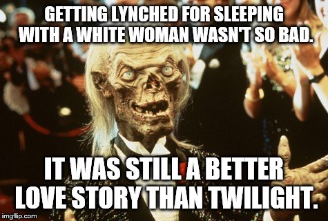 Crypt Keeper | GETTING LYNCHED FOR SLEEPING WITH A WHITE WOMAN WASN'T SO BAD. IT WAS STILL A BETTER LOVE STORY THAN TWILIGHT. | image tagged in crypt keeper | made w/ Imgflip meme maker