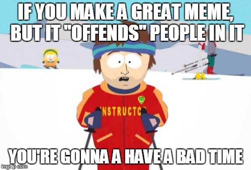 Super Cool Ski Instructor | IF YOU MAKE A GREAT MEME, BUT IT "OFFENDS" PEOPLE IN IT YOU'RE GONNA A HAVE A BAD TIME | image tagged in memes,super cool ski instructor | made w/ Imgflip meme maker