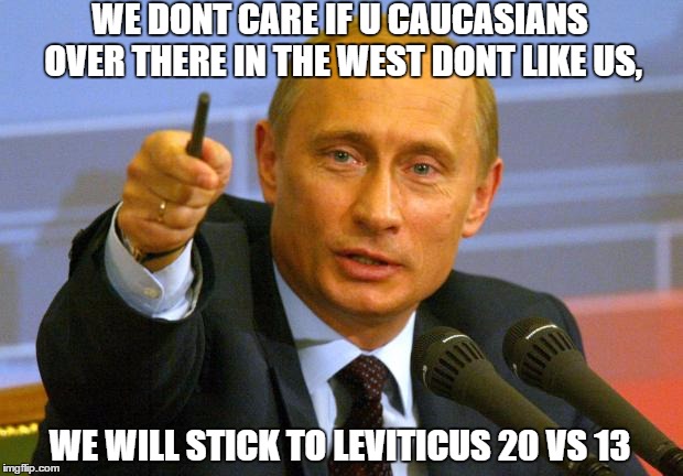 Good Guy Putin Meme | WE DONT CARE IF U CAUCASIANS OVER THERE IN THE WEST DONT LIKE US, WE WILL STICK TO LEVITICUS 20 VS 13 | image tagged in memes,good guy putin | made w/ Imgflip meme maker