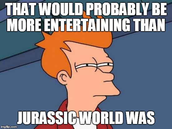 Futurama Fry Meme | THAT WOULD PROBABLY BE MORE ENTERTAINING THAN JURASSIC WORLD WAS | image tagged in memes,futurama fry | made w/ Imgflip meme maker