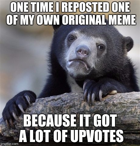 Confession Bear | ONE TIME I REPOSTED ONE OF MY OWN ORIGINAL MEME BECAUSE IT GOT A LOT OF UPVOTES | image tagged in memes,confession bear | made w/ Imgflip meme maker