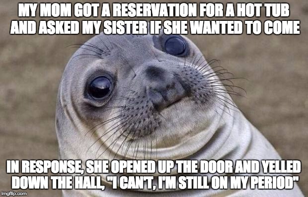 I swear this happened last night. She seemed to forget that I was just down the hall | MY MOM GOT A RESERVATION FOR A HOT TUB AND ASKED MY SISTER IF SHE WANTED TO COME IN RESPONSE, SHE OPENED UP THE DOOR AND YELLED DOWN THE HAL | image tagged in memes,awkward moment sealion | made w/ Imgflip meme maker