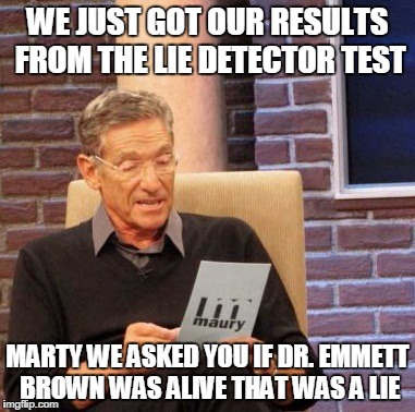 Maury Lie Detector | WE JUST GOT OUR RESULTS FROM THE LIE DETECTOR TEST MARTY WE ASKED YOU IF DR. EMMETT BROWN WAS ALIVE THAT WAS A LIE | image tagged in memes,maury lie detector | made w/ Imgflip meme maker