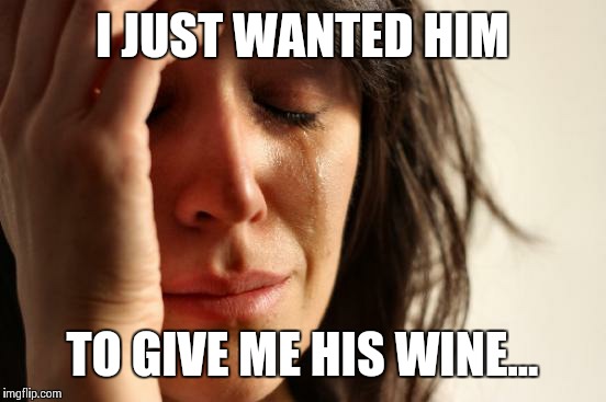 First World Problems Meme | I JUST WANTED HIM TO GIVE ME HIS WINE... | image tagged in memes,first world problems | made w/ Imgflip meme maker