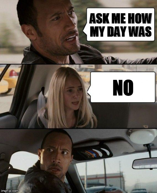 Whatever | ASK ME HOW MY DAY WAS NO | image tagged in memes,the rock driving | made w/ Imgflip meme maker