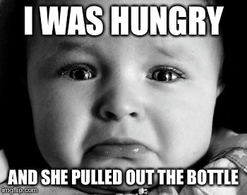 Sad Baby | I WAS HUNGRY AND SHE PULLED OUT THE BOTTLE | image tagged in memes,sad baby | made w/ Imgflip meme maker