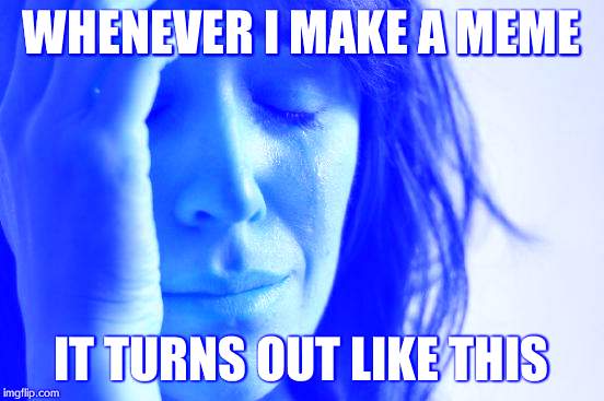 First World Problems Meme | WHENEVER I MAKE A MEME IT TURNS OUT LIKE THIS | image tagged in memes,first world problems | made w/ Imgflip meme maker