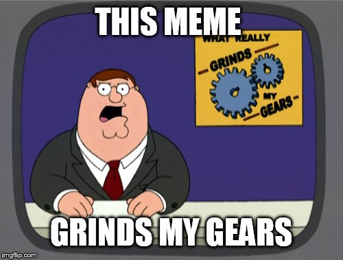 Peter Griffin News | THIS MEME GRINDS MY GEARS | image tagged in memes,peter griffin news | made w/ Imgflip meme maker
