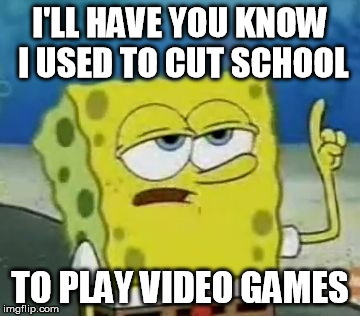 I'll Have You Know Spongebob Meme | I'LL HAVE YOU KNOW I USED TO CUT SCHOOL TO PLAY VIDEO GAMES | image tagged in memes,ill have you know spongebob | made w/ Imgflip meme maker