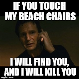 Liam Neeson Taken Meme | IF YOU TOUCH MY BEACH CHAIRS I WILL FIND YOU, AND I WILL KILL YOU | image tagged in memes,liam neeson taken | made w/ Imgflip meme maker
