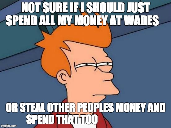 Futurama Fry | NOT SURE IF I SHOULD JUST SPEND ALL MY MONEY AT WADES OR STEAL OTHER PEOPLES MONEY AND SPEND THAT TOO | image tagged in memes,futurama fry | made w/ Imgflip meme maker