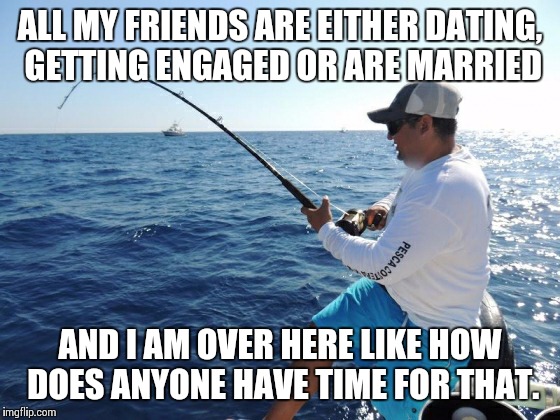 fishing  | ALL MY FRIENDS ARE EITHER DATING, GETTING ENGAGED OR ARE MARRIED AND I AM OVER HERE LIKE HOW DOES ANYONE HAVE TIME FOR THAT. | image tagged in fishing | made w/ Imgflip meme maker