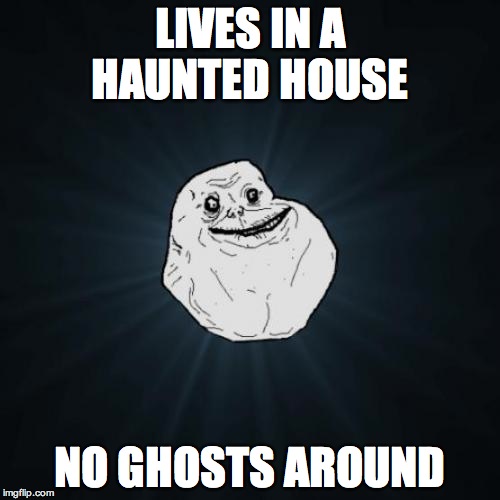 Forever Alone Meme | LIVES IN A HAUNTED HOUSE NO GHOSTS AROUND | image tagged in memes,forever alone | made w/ Imgflip meme maker