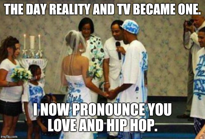 Today's reality | THE DAY REALITY AND TV BECAME ONE. I NOW PRONOUNCE YOU LOVE AND HIP HOP. | image tagged in reality tv,love and hiphop,ghetto,wedding | made w/ Imgflip meme maker