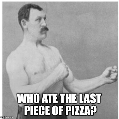 Overly Manly Man Meme | WHO ATE THE LAST PIECE OF PIZZA? | image tagged in memes,overly manly man | made w/ Imgflip meme maker