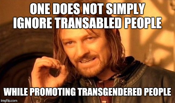 One Does Not Simply | ONE DOES NOT SIMPLY IGNORE TRANSABLED PEOPLE WHILE PROMOTING TRANSGENDERED PEOPLE | image tagged in memes,one does not simply | made w/ Imgflip meme maker