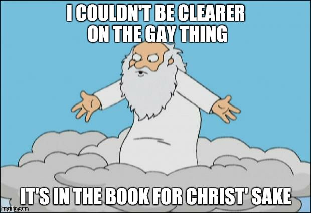 Angrygod | I COULDN'T BE CLEARER ON THE GAY THING IT'S IN THE BOOK FOR CHRIST' SAKE | image tagged in angrygod | made w/ Imgflip meme maker