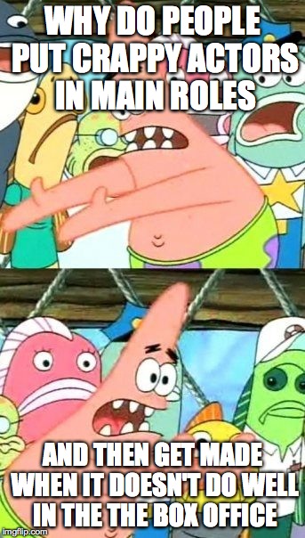 Put It Somewhere Else Patrick | WHY DO PEOPLE PUT CRAPPY ACTORS IN MAIN ROLES AND THEN GET MADE WHEN IT DOESN'T DO WELL IN THE THE BOX OFFICE | image tagged in memes,put it somewhere else patrick | made w/ Imgflip meme maker