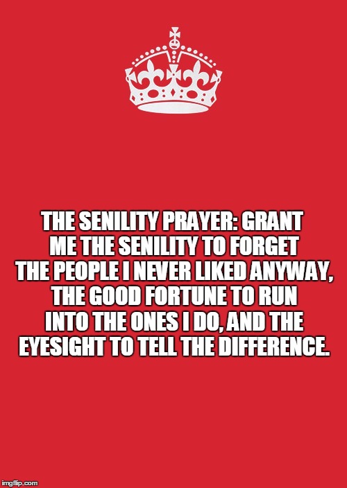 Keep Calm And Carry On Red | THE SENILITY PRAYER:
GRANT ME THE SENILITY TO FORGET THE PEOPLE I NEVER LIKED ANYWAY, THE GOOD FORTUNE TO RUN INTO THE ONES I DO, AND
THE EY | image tagged in memes,keep calm and carry on red | made w/ Imgflip meme maker