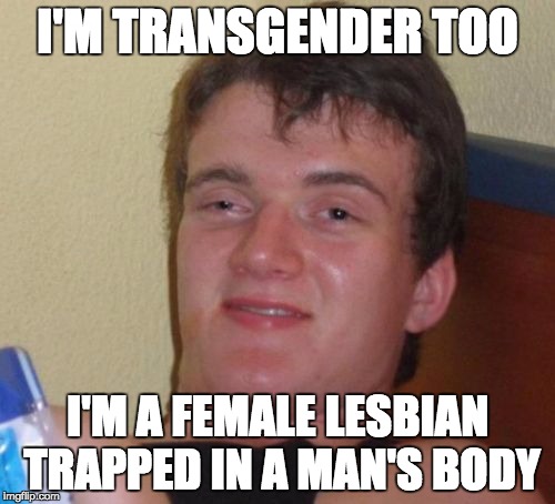 10 Guy | I'M TRANSGENDER TOO I'M A FEMALE LESBIAN TRAPPED IN A MAN'S BODY | image tagged in memes,10 guy | made w/ Imgflip meme maker