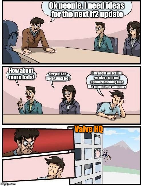 Boardroom Meeting Suggestion | Ok people, I need ideas for the next tf2 update How about more hats! Yes yes! And more taunts too! How about we act like we give a shit and  | image tagged in memes,boardroom meeting suggestion | made w/ Imgflip meme maker