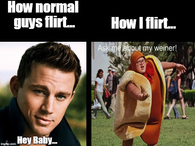 True Story | How normal guys flirt... How I flirt... Hey Baby... | image tagged in flirting,forever alone | made w/ Imgflip meme maker