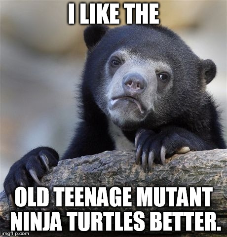Confession Bear Meme | I LIKE THE OLD TEENAGE MUTANT NINJA TURTLES BETTER. | image tagged in memes,confession bear | made w/ Imgflip meme maker